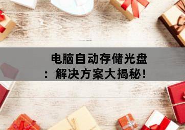 电脑自动存储光盘:解决方案大揭秘! 电脑自动存储光盘:解决方案大揭秘!-图片2